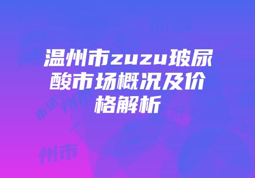 温州市zuzu玻尿酸市场概况及价格解析