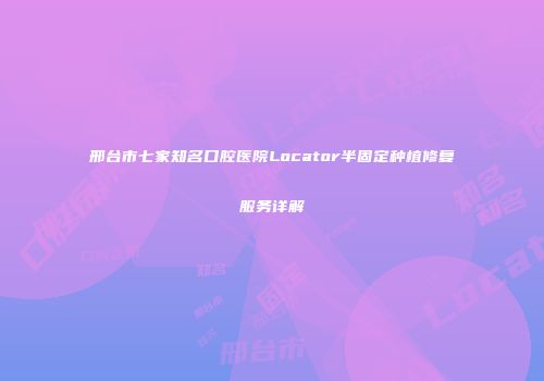 邢台市七家知名口腔医院Locator半固定种植修复服务详解