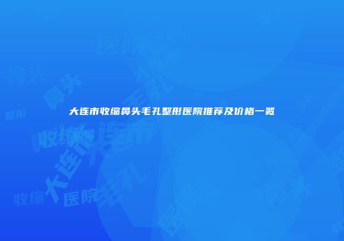 大连市收缩鼻头毛孔整形医院推荐及价格一览