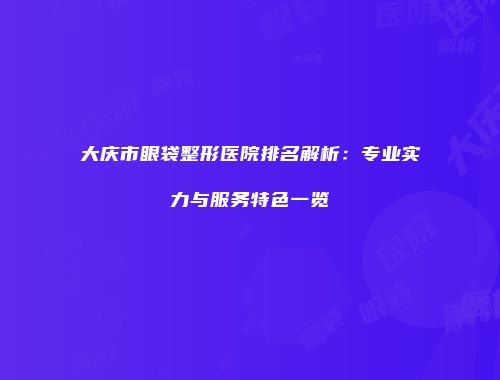 大庆市眼袋整形医院排名解析：专业实力与服务特色一览