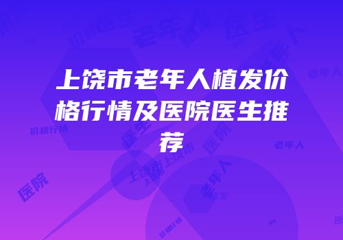 上饶市老年人植发价格行情及医院医生推荐