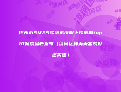 锦州市SMAS除皱术医院上榜清单top10权威最新发布（凌河区梓美美容院好还实惠）