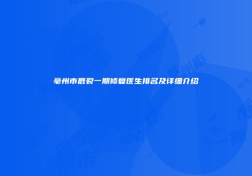 亳州市唇裂一期修复医生排名及详细介绍