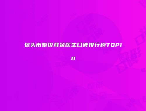 包头市整形耳朵医生口碑排行榜TOP10