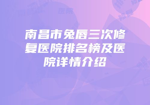 南昌市兔唇三次修复医院排名榜及医院详情介绍