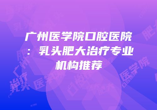 广州医学院口腔医院：乳头肥大治疗专业机构推荐