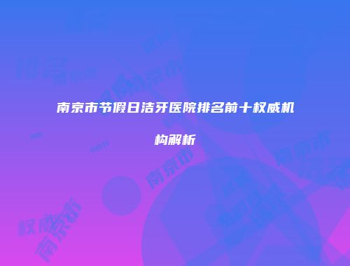 南京市节假日洁牙医院排名前十权威机构解析
