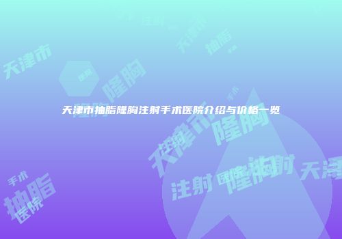 天津市抽脂隆胸注射手术医院介绍与价格一览