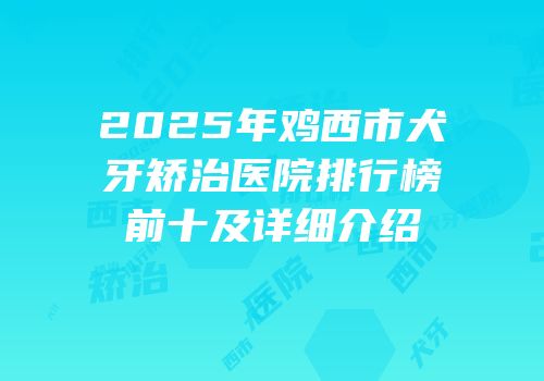 2025年鸡西市犬牙矫治医院排行榜前十及详细介绍
