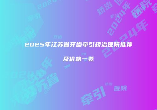 2025年江苏省牙齿牵引矫治医院推荐及价格一览