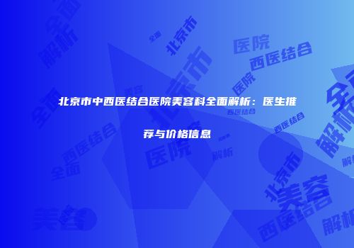 北京市中西医结合医院美容科全面解析：医生推荐与价格信息