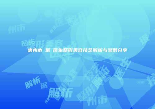 惠州市裵珉聖医生整形美容技艺解析与案例分享