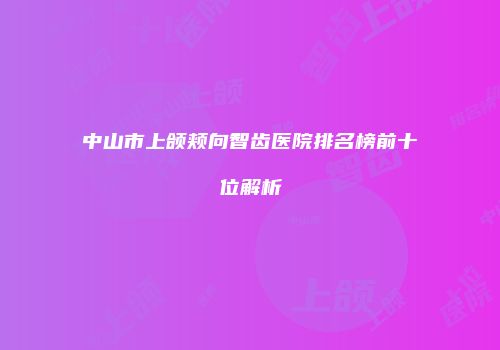 中山市上颌颊向智齿医院排名榜前十位解析