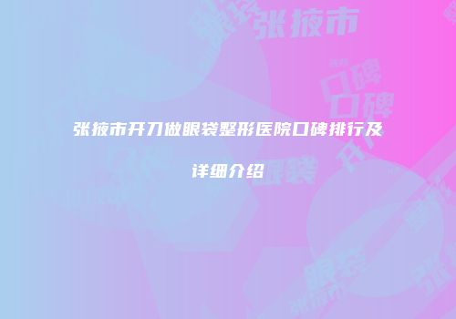 张掖市开刀做眼袋整形医院口碑排行及详细介绍