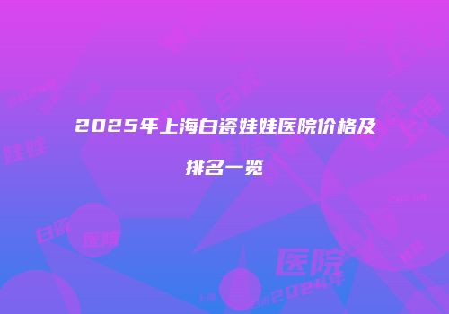 2025年上海白瓷娃娃医院价格及排名一览