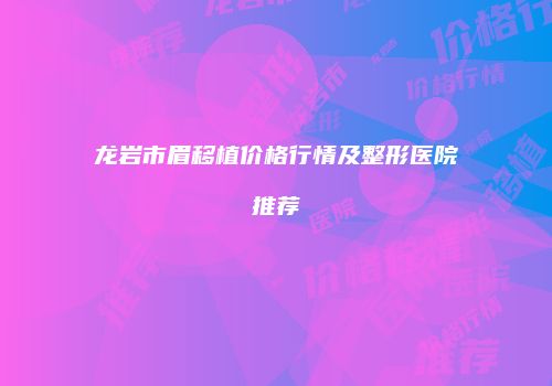 龙岩市眉移植价格行情及整形医院推荐