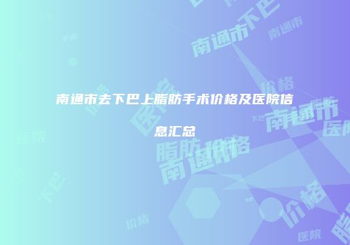 南通市去下巴上脂肪手术价格及医院信息汇总