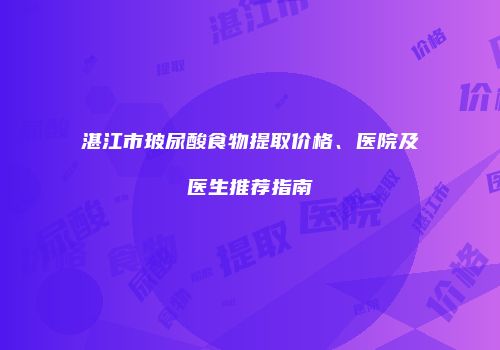 湛江市玻尿酸食物提取价格、医院及医生推荐指南