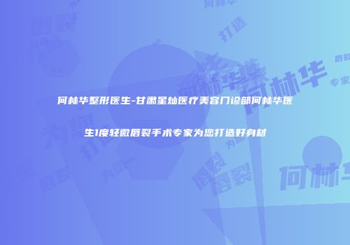 何林华整形医生-甘肃星灿医疗美容门诊部何林华医生1度轻微唇裂手术专家为您打造好身材