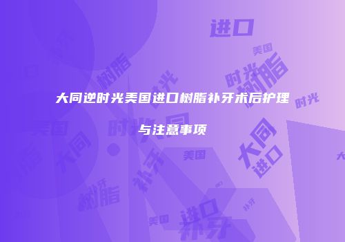 大同逆时光美国进口树脂补牙术后护理与注意事项