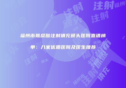 福州市玻尿酸注射填充额头医院靠谱榜单：八家优质医院及医生推荐