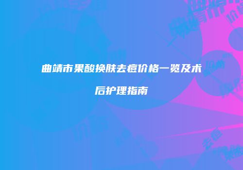 曲靖市果酸换肤去痘价格一览及术后护理指南