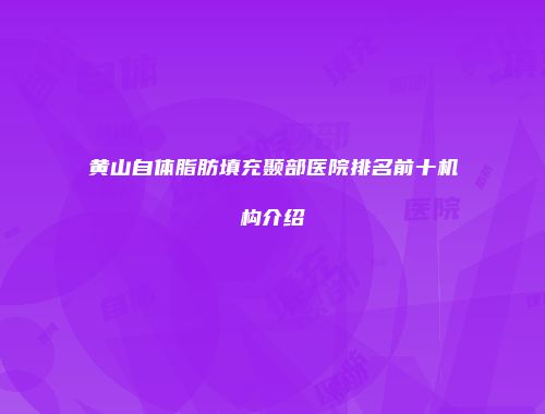 黄山自体脂肪填充颞部医院排名前十机构介绍