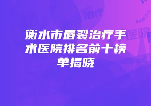 衡水市唇裂治疗手术医院排名前十榜单揭晓