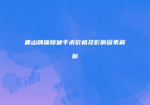 唐山嗨体除皱手术价格及影响因素解析