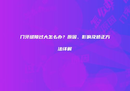 门牙缝隙过大怎么办？原因、影响及矫正方法详解
