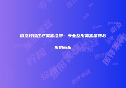 南京柠檬医疗美容诊所：专业整形美容服务与价格解析