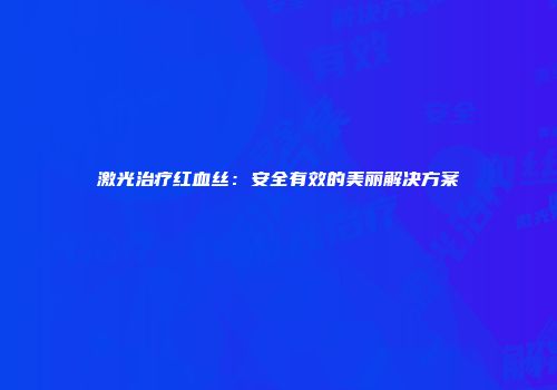 激光治疗红血丝：安全有效的美丽解决方案