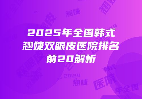 2025年全国韩式翘婕双眼皮医院排名前20解析