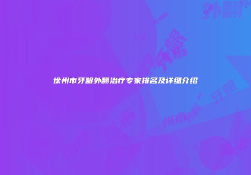 徐州市牙龈外翻治疗专家排名及详细介绍
