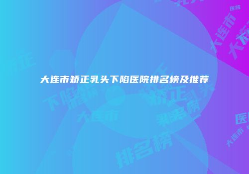 大连市矫正乳头下陷医院排名榜及推荐