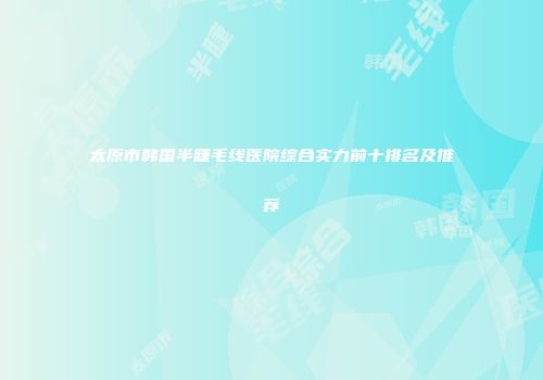 太原市韩国半睫毛线医院综合实力前十排名及推荐