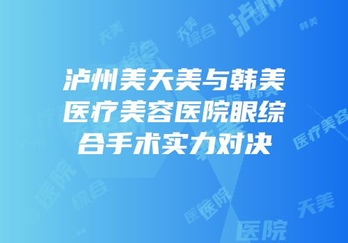 泸州美天美与韩美医疗美容医院眼综合手术实力对决