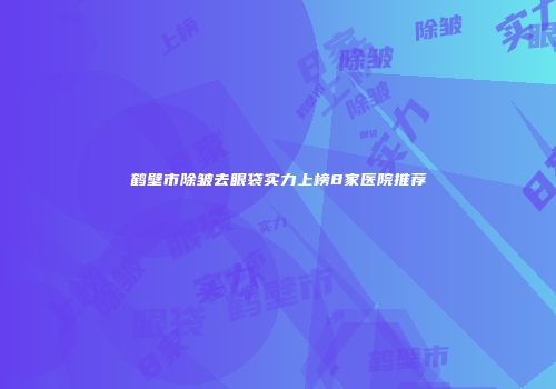 鹤壁市除皱去眼袋实力上榜8家医院推荐