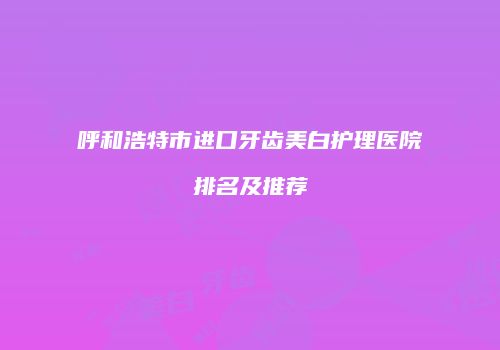 呼和浩特市进口牙齿美白护理医院排名及推荐