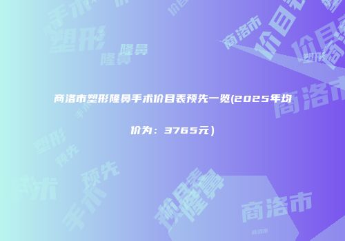 商洛市塑形隆鼻手术价目表预先一览(2025年均价为：3765元）