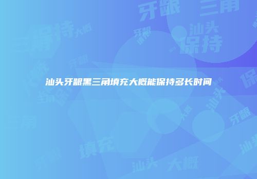 汕头牙龈黑三角填充大概能保持多长时间