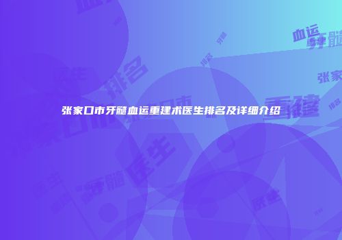 张家口市牙髓血运重建术医生排名及详细介绍