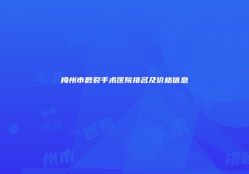 梅州市唇裂手术医院排名及价格信息