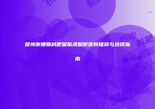 常州市腰腹减肥吸脂术整形医院推荐与选择指南