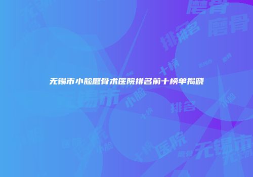 无锡市小脸磨骨术医院排名前十榜单揭晓