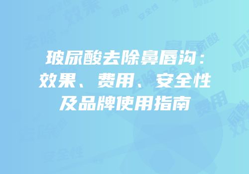 玻尿酸去除鼻唇沟：效果、费用、安全性及品牌使用指南