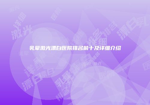 乳晕激光漂白医院排名前十及详细介绍