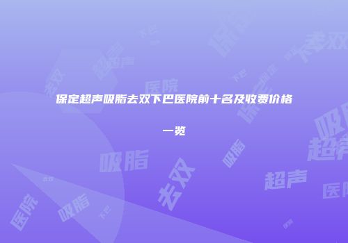保定超声吸脂去双下巴医院前十名及收费价格一览
