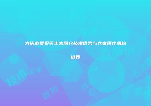 大庆市爱贝芙丰太阳穴技术优势与六家医疗机构推荐