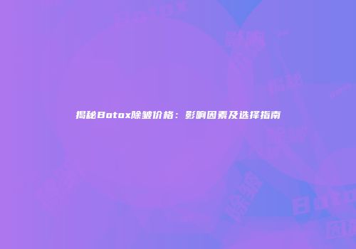 揭秘Botox除皱价格：影响因素及选择指南